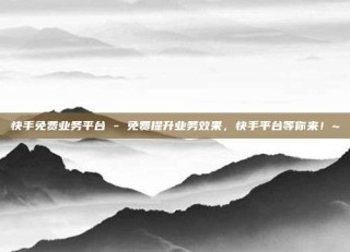 快手免费业务平台 - 免费提升业务效果,快手平台等你来!~