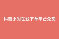 抖音24小时在线下单平台免费 - 抖音24小时在线订购,简单便捷!!