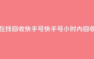 24小时在线回收快手号(快手号24小时内回收服务)