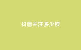 抖音500关注多少钱 - 抖音500关注价格是多少?!