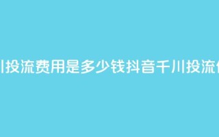 抖音千川投流费用是多少钱(抖音千川投流价格查询)