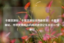 卡盟货源站,卡盟货源站全网最低价,卡盟货源站,寻找优质商品的高效途径亿乐社区SUP货源站