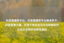 抖音直播放平台,抖音直播放平台抽成多少,抖音直播火爆,打造个性化社交平台的新时代亿乐社区低价自营货源站