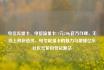 电信流量卡,电信流量卡19元200g官方办理,无线上网新选择,电信流量卡的魅力与便捷亿乐社区低价自营货源站