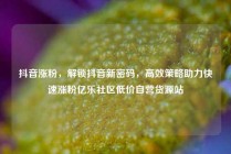 抖音涨粉,解锁抖音新密码,高效策略助力快速涨粉亿乐社区低价自营货源站