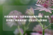 抖音刷播放量,抖音增加播放量的软件,如何在抖音上刷高播放量?亿乐社区SUP货源站