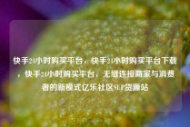 快手24小时购买平台,快手24小时购买平台下载,快手24小时购买平台,无缝连接商家与消费者的新模式亿乐社区SUP货源站