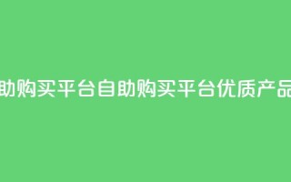 点赞自助购买平台(自助购买平台:优质产品随心选!)