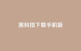黑科技下载手机版 - 黑科技手机版:全新下载体验探索~