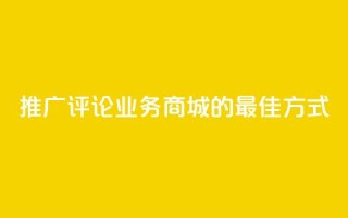 推广评论业务商城的最佳方式