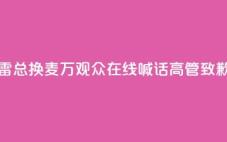 “雷总换麦”!10万+观众在线喊话,高管致歉