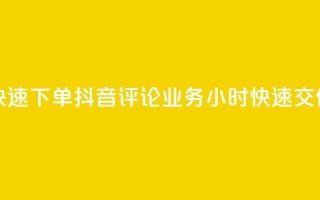 如何快速下单抖音评论业务?24小时快速交付服务