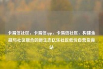 卡易信社区,卡易信app,卡易信社区,构建金融与社区融合的新生态亿乐社区低价自营货源站