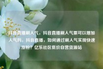 抖音直播刷人气,抖音直播刷人气票可以增加人气吗,抖音直播,如何通过刷人气实现快速涨粉?亿乐社区低价自营货源站