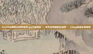 Ks24小时低价秒单业务,qq卡盟网站 - 快手全网最低价业务 - 1元qq超级会员链接
