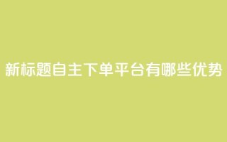 新标题:自主下单平台有哪些优势?