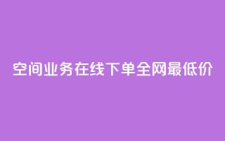 空间业务在线下单全网最低价 - 最低价在线下单,享受顶级空间业务~