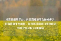 抖音直播放平台,抖音直播放平台抽成多少,抖音直播平台崛起,如何抓住新风口实现成功转型亿乐社区SUP货源站