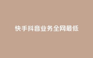 快手抖音业务全网最低 - 快手抖音业务全网最低,打破行业底线!