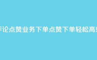 评论点赞业务下单(点赞下单,轻松高效)