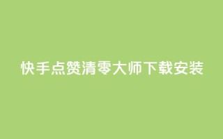 快手点赞清零大师下载安装 - 如何下载安装快手点赞清零大师?!