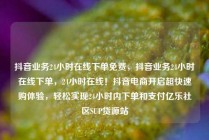 抖音业务24小时在线下单免费,抖音业务24小时在线下单,24小时在线!抖音电商开启超快速购体验,轻松实现24小时内下单和支付亿乐社区SUP货源站