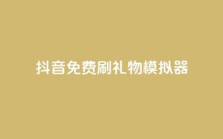 抖音免费刷礼物模拟器 - 抖音礼物模拟器:免费刷礼物体验新玩法!