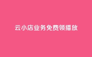 云小店业务免费领播放 - 免费领取云小店业务,尽享精彩播放!