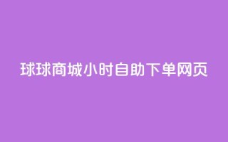 球球商城24小时自助下单网页 - 球球商城24小时自助下单,让您随时随地轻松购物!