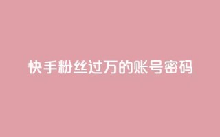快手粉丝过万的账号密码 - 快手账号密码成功破万,提升粉丝纪录的绝佳策略~