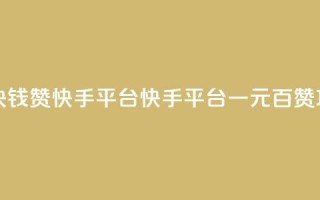 一块钱100赞快手平台(快手平台一元百赞攻略)