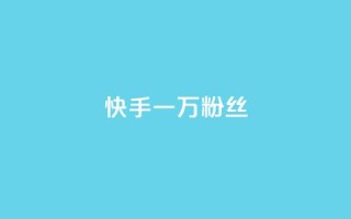 快手一万粉丝 - 如何在快手上快速获得一万粉丝?~