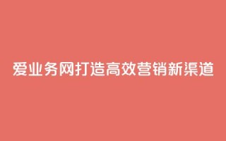 爱q业务网:打造高效营销新渠道