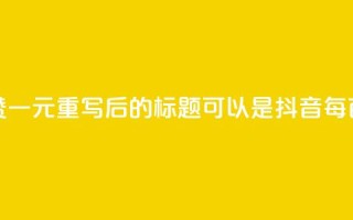 抖音点赞100一元(重写后的标题可以是：抖音每百赞一元)