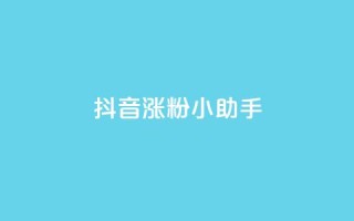 抖音涨粉小助手app - 提升抖音粉丝的小助手应用:让你的抖音账号迅速涨粉!!