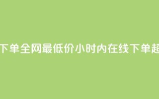 24小时自助下单全网最低价(24小时内在线下单 超低价服务)