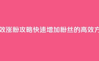 有效涨粉攻略:快速增加粉丝的高效方法