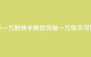 快手一万粉(快手粉丝突破一万,你不可错过!)