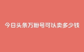 今日头条万粉号可以卖多少钱 - 今日头条万粉号的市场价值,卖出时可以达到多少价格?!