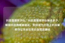 抖音直播放平台,抖音直播放平台抽成多少,解锁抖音直播新潮流,如何成为平台上的流量担当亿乐社区低价自营货源站