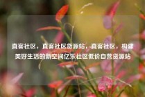 直客社区,直客社区货源站,直客社区,构建美好生活的新空间亿乐社区低价自营货源站