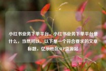 小红书业务下单平台,小红书业务下单平台是什么,当然可以。以下是一个符合要求的文章标题,亿乐社区SUP货源站