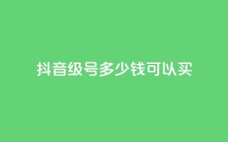 抖音65级号多少钱可以买 - 购买抖音65级号的价格是多少?!