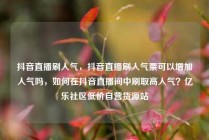 抖音直播刷人气,抖音直播刷人气票可以增加人气吗,如何在抖音直播间中刷取高人气?亿乐社区低价自营货源站