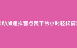 自助加速抖音点赞平台,24小时轻松搞定