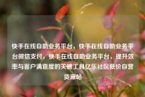 快手在线自助业务平台,快手在线自助业务平台微信支付,快手在线自助业务平台,提升效率与客户满意度的关键工具亿乐社区低价自营货源站