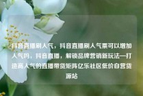 抖音直播刷人气,抖音直播刷人气票可以增加人气吗,抖音直播,解锁品牌营销新玩法—打造高人气的直播带货矩阵亿乐社区低价自营货源站