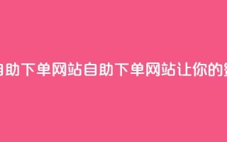 QQ说说赞自助下单网站(QQ自助下单网站,让你的赞数翻倍!)