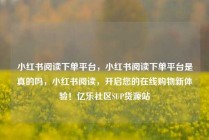 小红书阅读下单平台,小红书阅读下单平台是真的吗,小红书阅读,开启您的在线购物新体验!亿乐社区SUP货源站