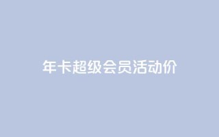 qq年卡超级会员活动价,抖音粉丝特价 - 扣扣卡盟官网 - 空间秒赞免费下载